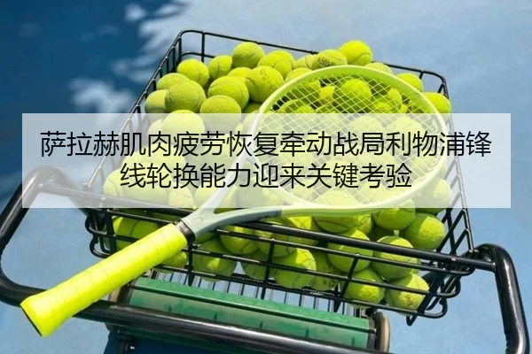 萨拉赫肌肉疲劳恢复牵动战局利物浦锋线轮换能力迎来关键考验