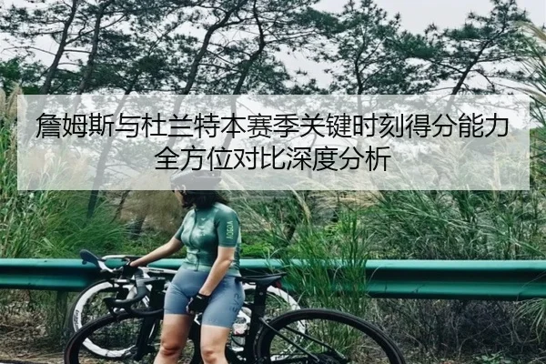 詹姆斯与杜兰特本赛季关键时刻得分能力全方位对比深度分析