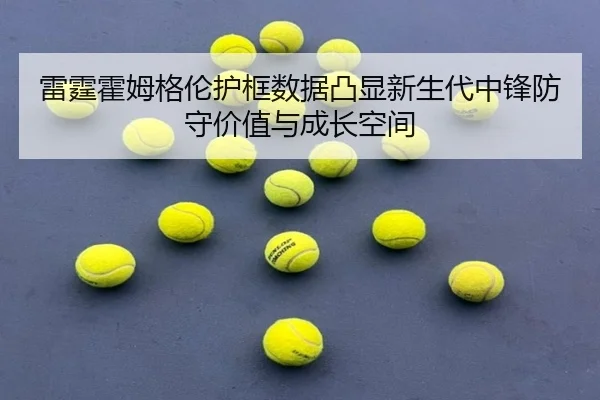 雷霆霍姆格伦护框数据凸显新生代中锋防守价值与成长空间
