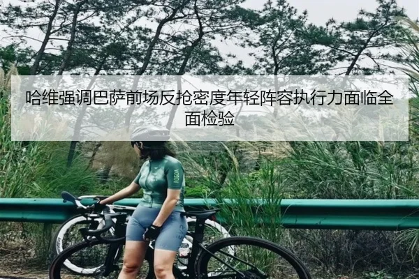 哈维强调巴萨前场反抢密度年轻阵容执行力面临全面检验