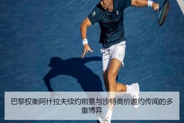 巴黎权衡阿什拉夫续约前景与沙特高价邀约传闻的多重博弈