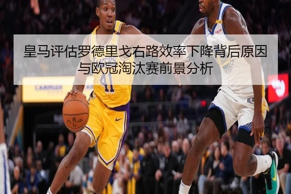 皇马评估罗德里戈右路效率下降背后原因与欧冠淘汰赛前景分析