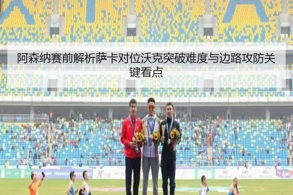 阿森纳赛前解析萨卡对位沃克突破难度与边路攻防关键看点