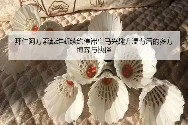 拜仁阿方索戴维斯续约停滞皇马兴趣升温背后的多方博弈与抉择