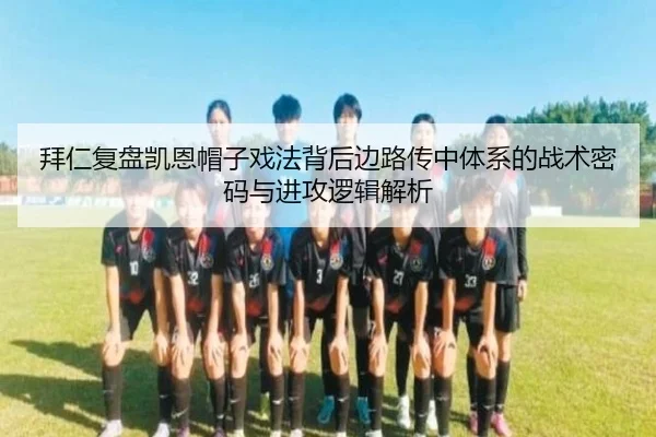 拜仁复盘凯恩帽子戏法背后边路传中体系的战术密码与进攻逻辑解析