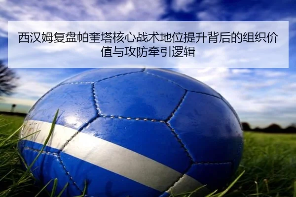 西汉姆复盘帕奎塔核心战术地位提升背后的组织价值与攻防牵引逻辑