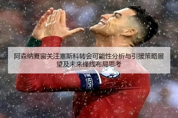 阿森纳夏窗关注塞斯科转会可能性分析与引援策略展望及未来锋线布局思考