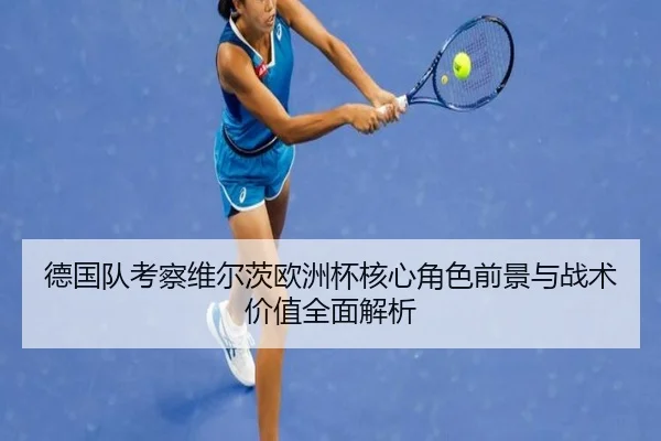 德国队考察维尔茨欧洲杯核心角色前景与战术价值全面解析