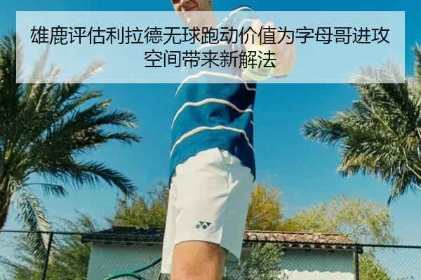 雄鹿评估利拉德无球跑动价值为字母哥进攻空间带来新解法