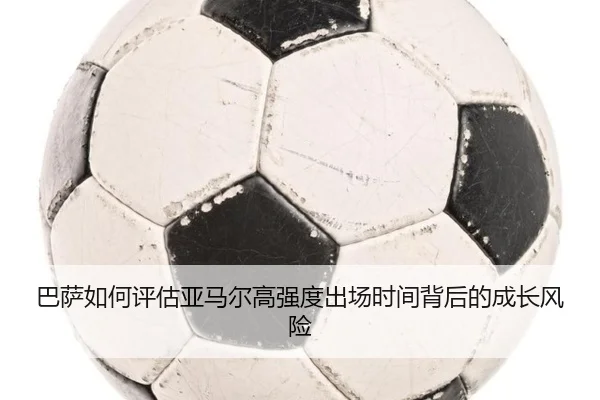 巴萨如何评估亚马尔高强度出场时间背后的成长风险