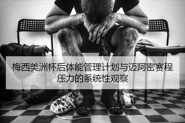 梅西美洲杯后体能管理计划与迈阿密赛程压力的系统性观察