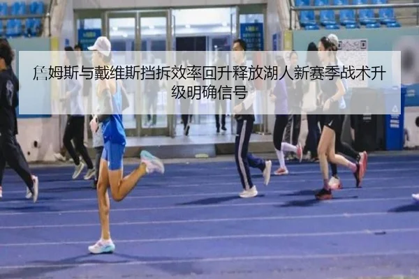 詹姆斯与戴维斯挡拆效率回升释放湖人新赛季战术升级明确信号