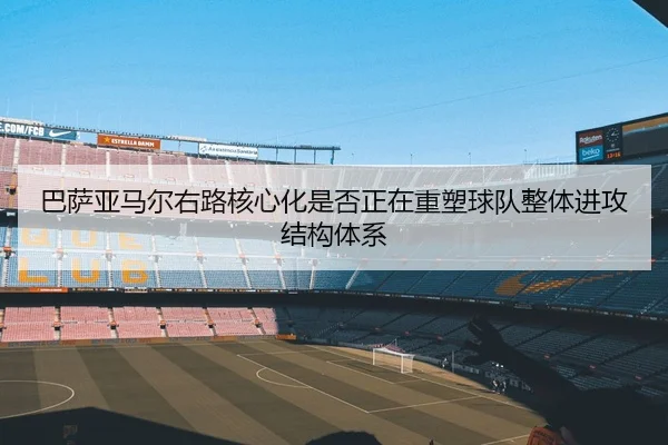巴萨亚马尔右路核心化是否正在重塑球队整体进攻结构体系