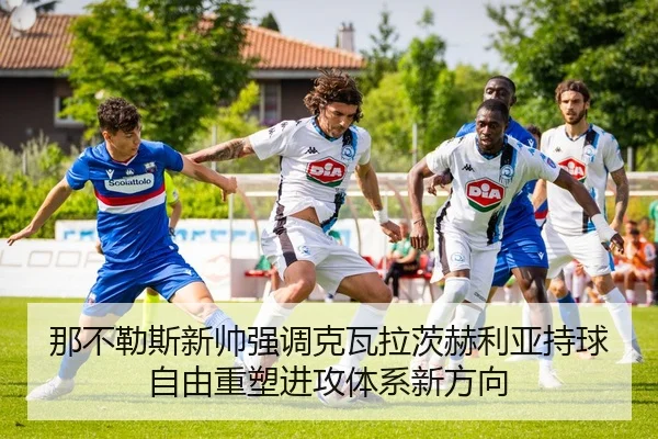 那不勒斯新帅强调克瓦拉茨赫利亚持球自由重塑进攻体系新方向