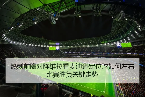 热刺前瞻对阵维拉看麦迪逊定位球如何左右比赛胜负关键走势