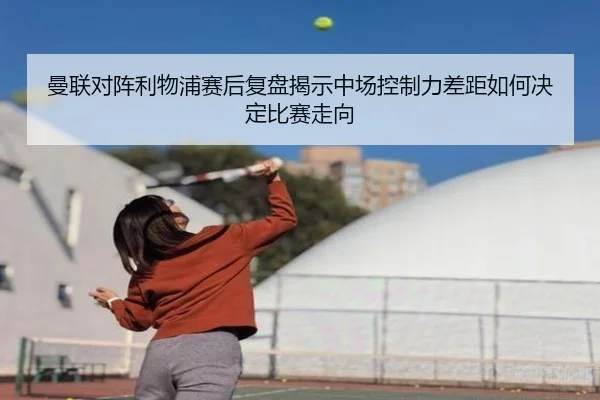 曼联对阵利物浦赛后复盘揭示中场控制力差距如何决定比赛走向