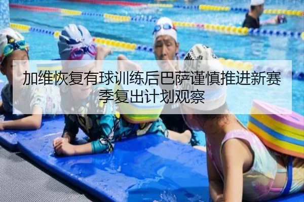 加维恢复有球训练后巴萨谨慎推进新赛季复出计划观察